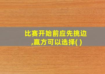 比赛开始前应先挑边,赢方可以选择( )